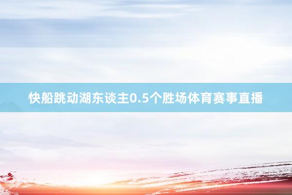 快船跳动湖东谈主0.5个胜场体育赛事直播