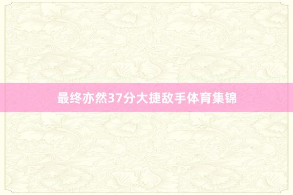 最终亦然37分大捷敌手体育集锦