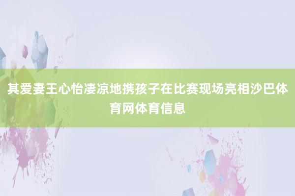 其爱妻王心怡凄凉地携孩子在比赛现场亮相沙巴体育网体育信息