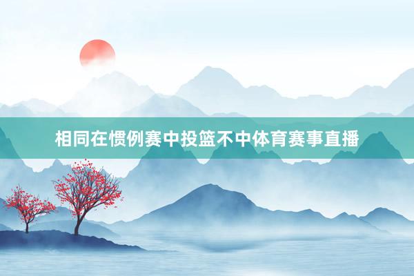 相同在惯例赛中投篮不中体育赛事直播
