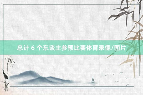总计 6 个东谈主参预比赛体育录像/图片