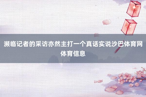 濒临记者的采访亦然主打一个真话实说沙巴体育网体育信息