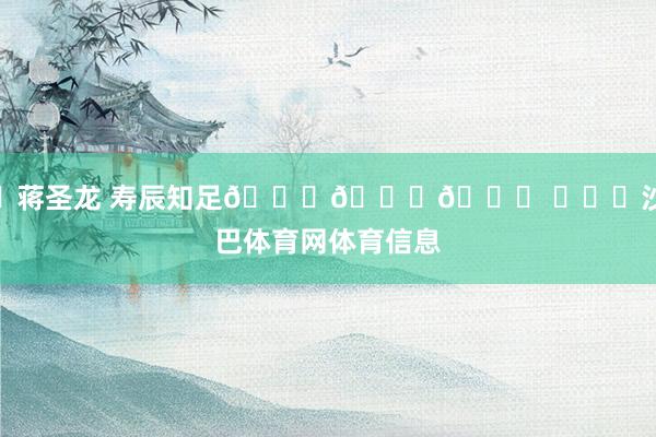 ㊗蒋圣龙 寿辰知足🎂🎂🎂 ​​​沙巴体育网体育信息