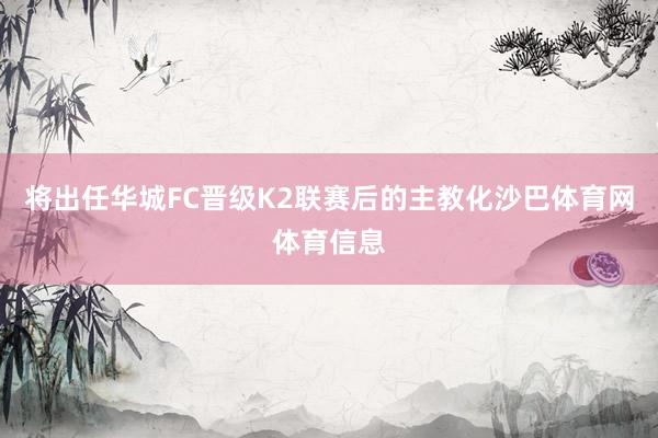 将出任华城FC晋级K2联赛后的主教化沙巴体育网体育信息
