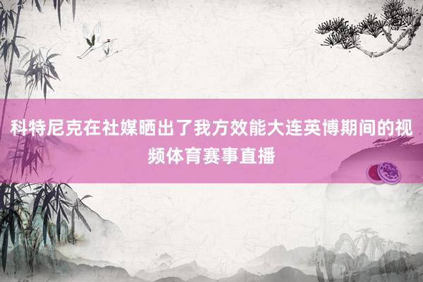 科特尼克在社媒晒出了我方效能大连英博期间的视频体育赛事直播