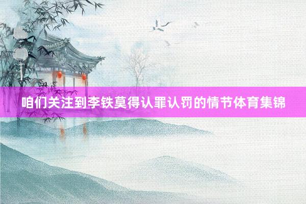 咱们关注到李铁莫得认罪认罚的情节体育集锦