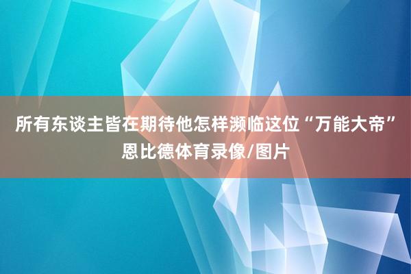 所有东谈主皆在期待他怎样濒临这位“万能大帝”恩比德体育录像/图片
