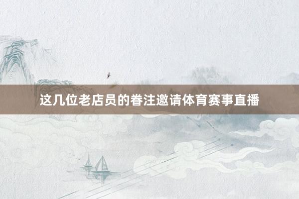 这几位老店员的眷注邀请体育赛事直播