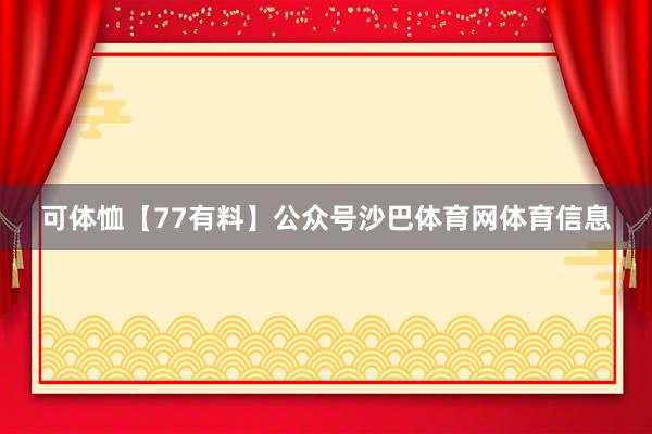 可体恤【77有料】公众号沙巴体育网体育信息