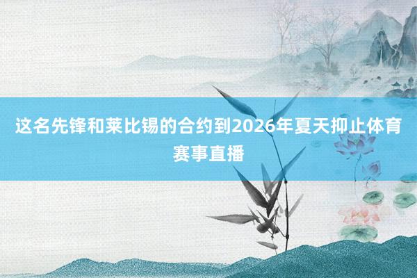 这名先锋和莱比锡的合约到2026年夏天抑止体育赛事直播