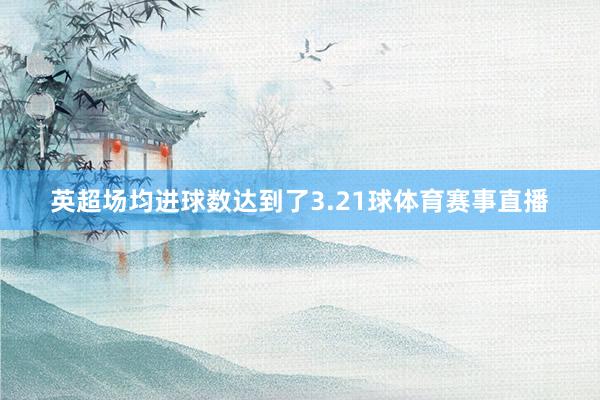 英超场均进球数达到了3.21球体育赛事直播