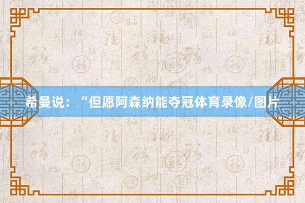 希曼说：“但愿阿森纳能夺冠体育录像/图片
