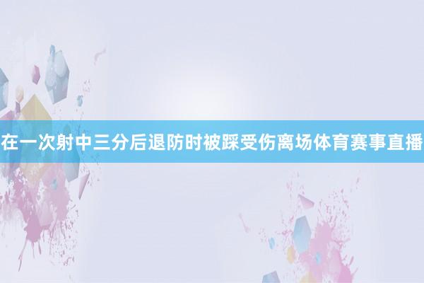 在一次射中三分后退防时被踩受伤离场体育赛事直播