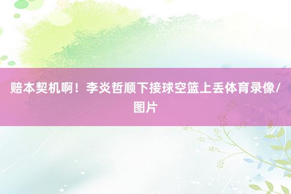 赔本契机啊！李炎哲顺下接球空篮上丢体育录像/图片