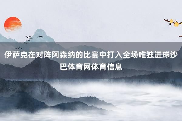 伊萨克在对阵阿森纳的比赛中打入全场唯独进球沙巴体育网体育信息