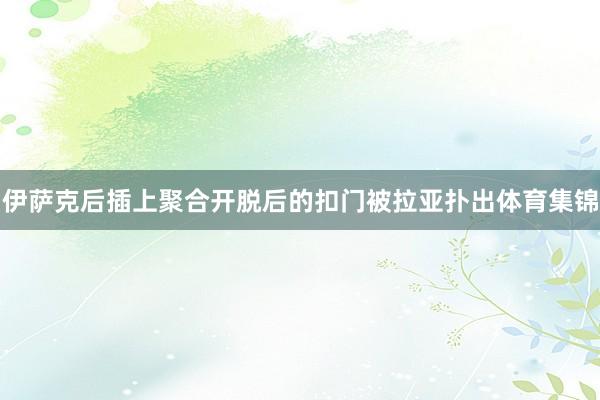 伊萨克后插上聚合开脱后的扣门被拉亚扑出体育集锦