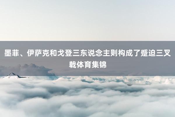 墨菲、伊萨克和戈登三东说念主则构成了蹙迫三叉戟体育集锦