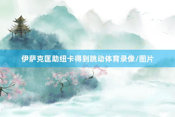 伊萨克匡助纽卡得到跳动体育录像/图片
