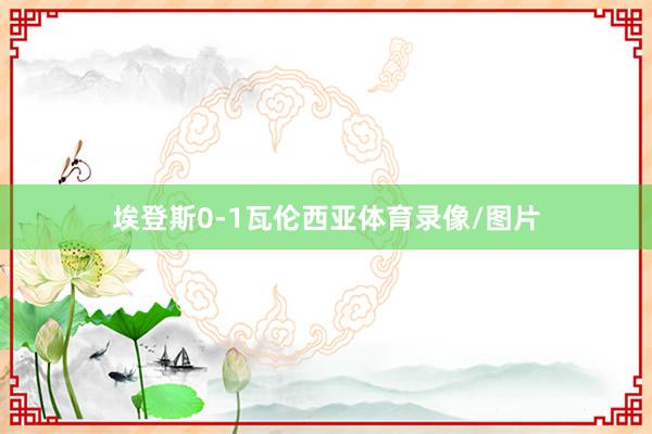 埃登斯0-1瓦伦西亚体育录像/图片