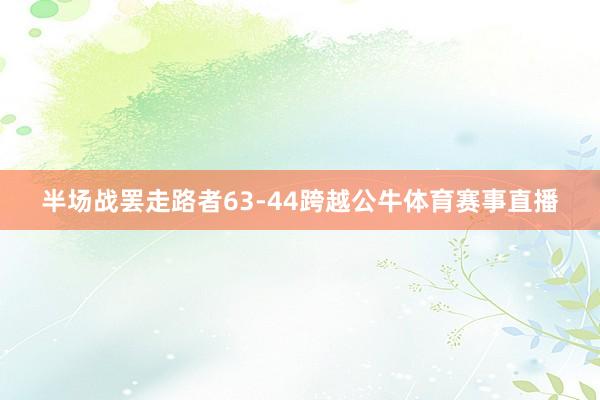 半场战罢走路者63-44跨越公牛体育赛事直播