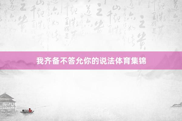 我齐备不答允你的说法体育集锦