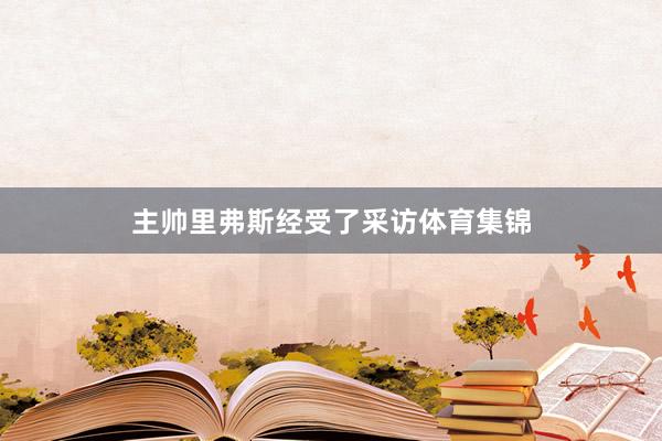 主帅里弗斯经受了采访体育集锦