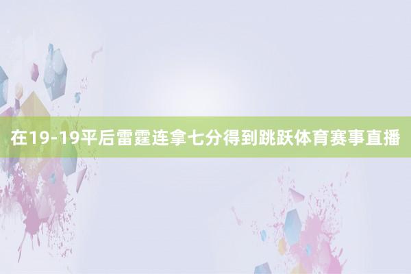 在19-19平后雷霆连拿七分得到跳跃体育赛事直播