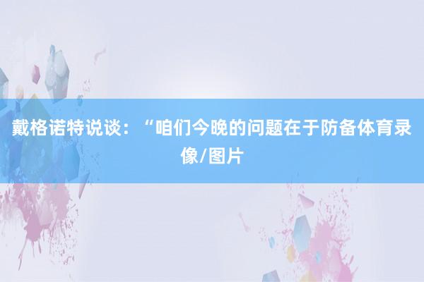 戴格诺特说谈：“咱们今晚的问题在于防备体育录像/图片