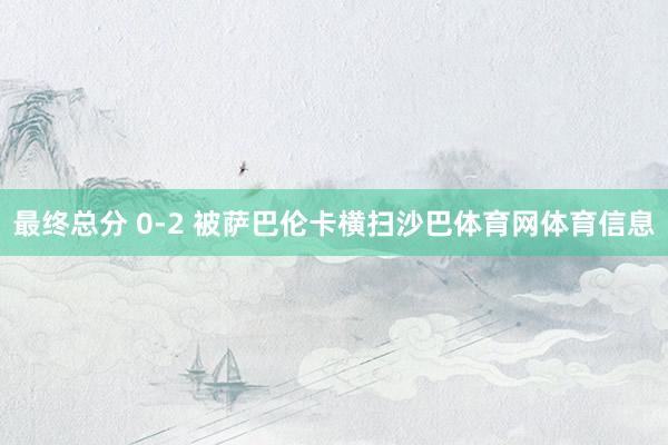 最终总分 0-2 被萨巴伦卡横扫沙巴体育网体育信息