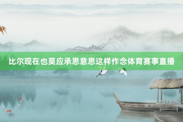 比尔现在也莫应承思意思这样作念体育赛事直播