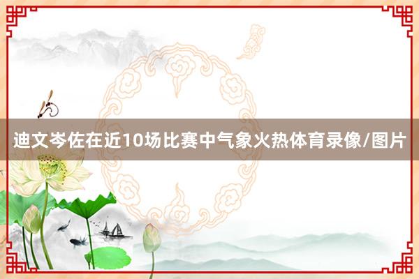 迪文岑佐在近10场比赛中气象火热体育录像/图片
