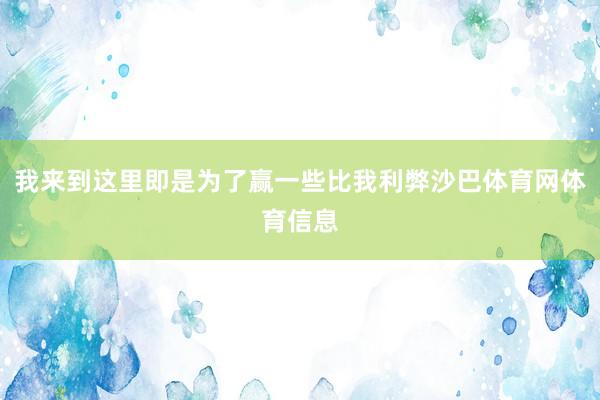 我来到这里即是为了赢一些比我利弊沙巴体育网体育信息