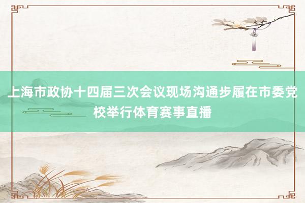 上海市政协十四届三次会议现场沟通步履在市委党校举行体育赛事直播