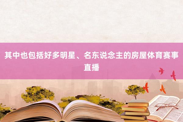 其中也包括好多明星、名东说念主的房屋体育赛事直播