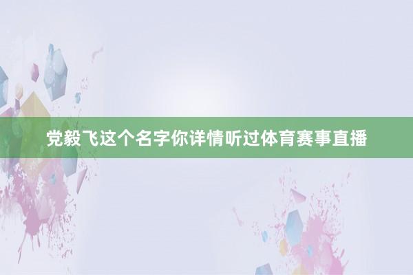 党毅飞这个名字你详情听过体育赛事直播