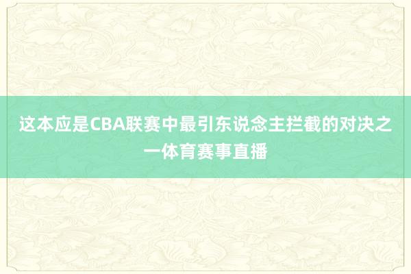 这本应是CBA联赛中最引东说念主拦截的对决之一体育赛事直播
