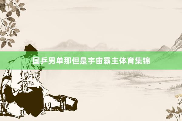 国乒男单那但是宇宙霸主体育集锦