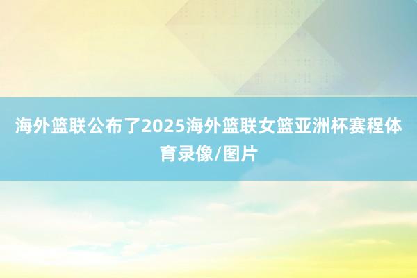 海外篮联公布了2025海外篮联女篮亚洲杯赛程体育录像/图片