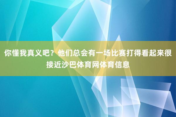 你懂我真义吧？他们总会有一场比赛打得看起来很接近沙巴体育网体育信息