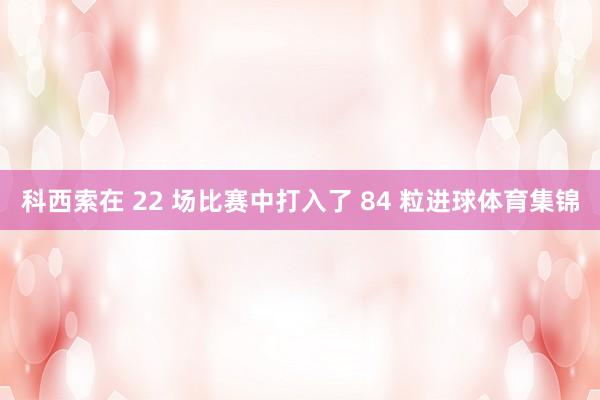 科西索在 22 场比赛中打入了 84 粒进球体育集锦