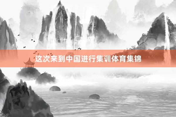 这次来到中国进行集训体育集锦