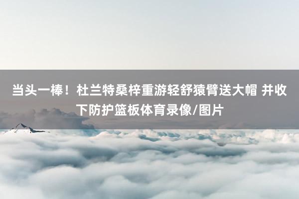 当头一棒！杜兰特桑梓重游轻舒猿臂送大帽 并收下防护篮板体育录像/图片