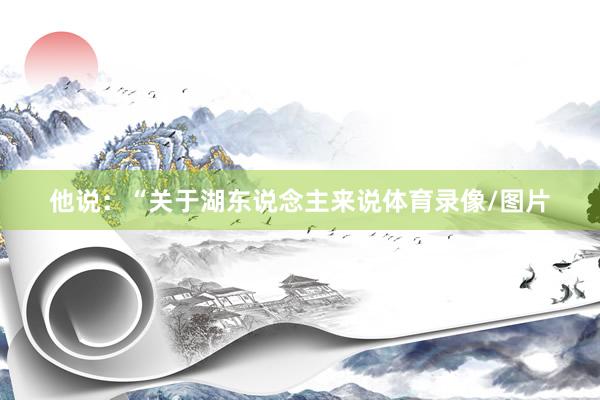 他说：“关于湖东说念主来说体育录像/图片