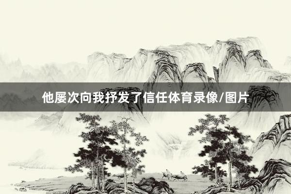 他屡次向我抒发了信任体育录像/图片