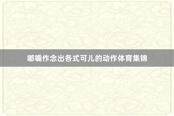 嘟嘴作念出各式可儿的动作体育集锦