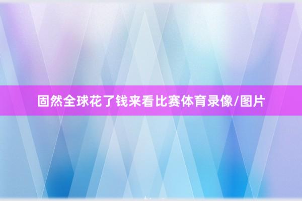 固然全球花了钱来看比赛体育录像/图片