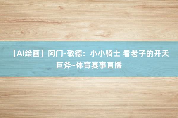 【AI绘画】阿门-敬德：小小骑士 看老子的开天巨斧~体育赛事直播