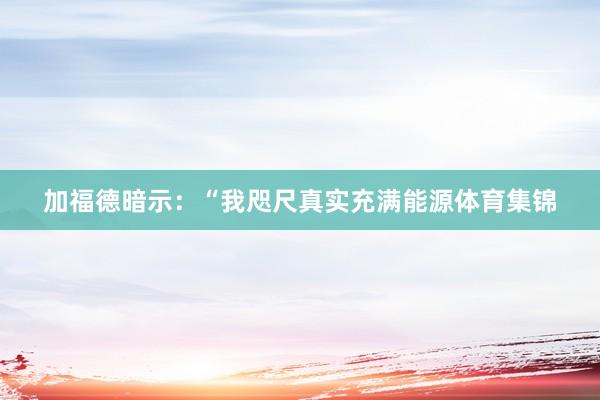 加福德暗示：“我咫尺真实充满能源体育集锦