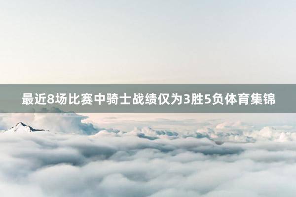 最近8场比赛中骑士战绩仅为3胜5负体育集锦