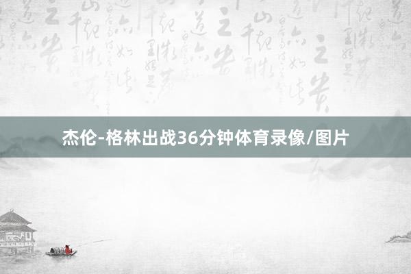 杰伦-格林出战36分钟体育录像/图片